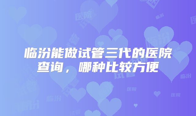 临汾能做试管三代的医院查询,哪种比较方便