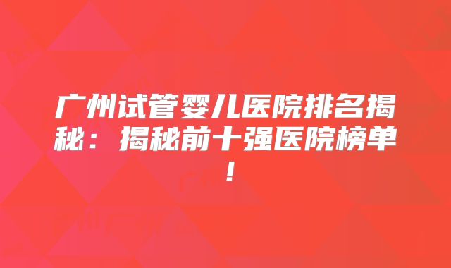 广州试管婴儿医院排名揭秘:揭秘前十强医院榜单!