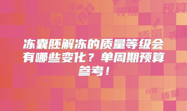 冻囊胚解冻的质量等级会有哪些变化？单周期预算参考！