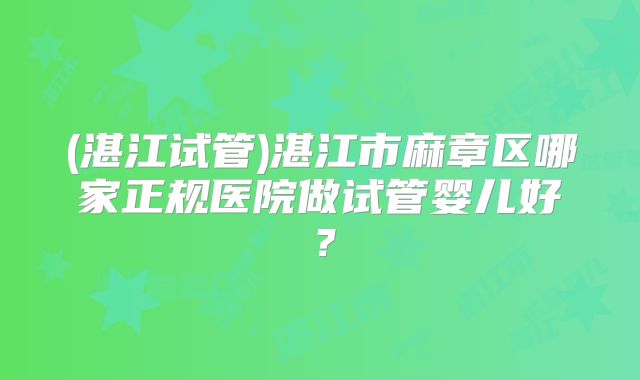 (湛江试管)湛江市麻章区哪家正规医院做试管婴儿好？