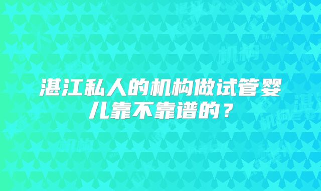 湛江私人的机构做试管婴儿靠不靠谱的？