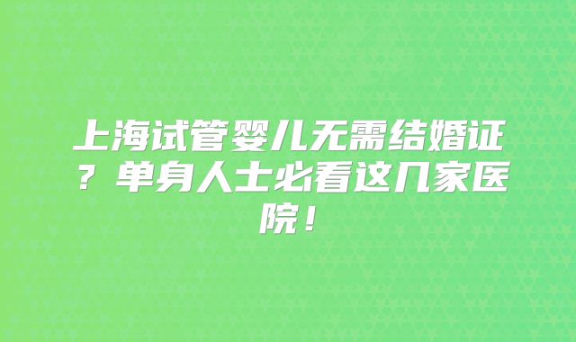上海试管婴儿无需结婚证？单身人士必看这几家医院！