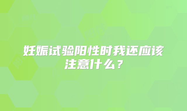 妊娠试验阳性时我还应该注意什么？