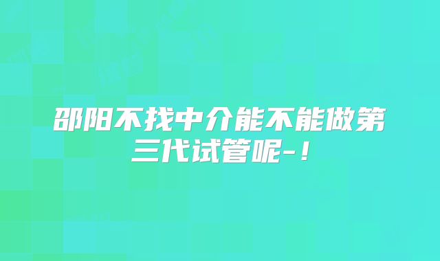 邵阳不找中介能不能做第三代试管呢-！