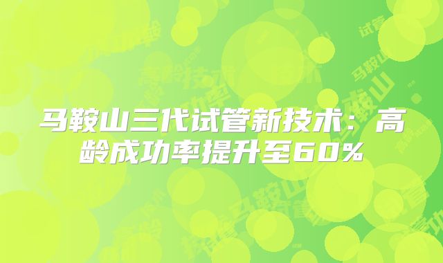 马鞍山三代试管新技术：高龄成功率提升至60%