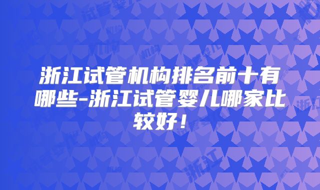 浙江试管机构排名前十有哪些-浙江试管婴儿哪家比较好！