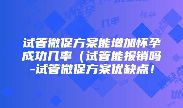 试管微促方案能增加怀孕成功几率(试管能报销吗-试管微促方案优缺点!