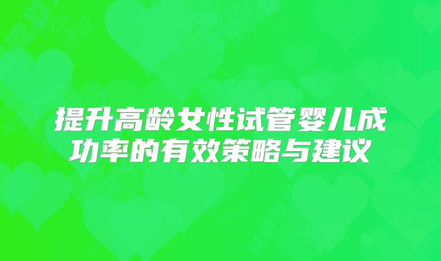 提升高龄女性试管婴儿成功率的有效策略与建议