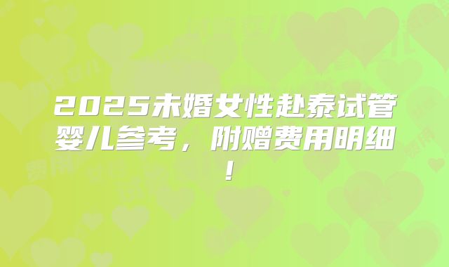 2025未婚女性赴泰试管婴儿参考,附赠费用明细!
