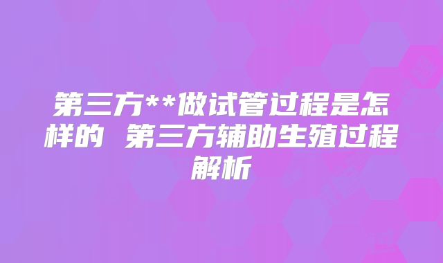 第三方**做试管过程是怎样的 第三方辅助生殖过程解析