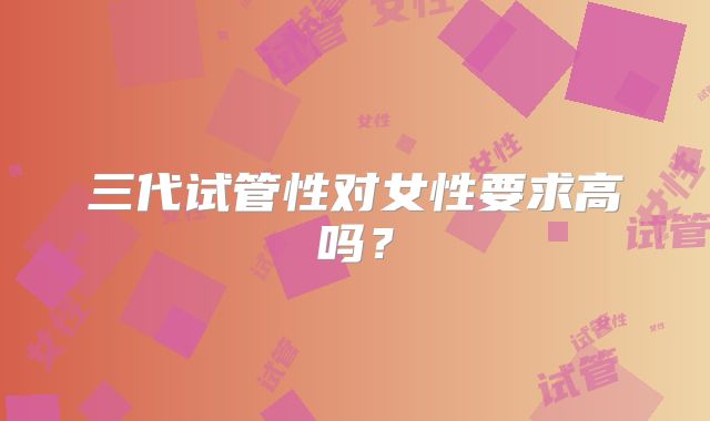 三代试管性对女性要求高吗？