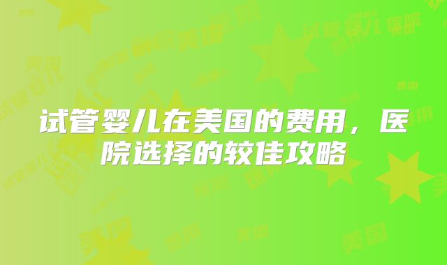 试管婴儿在美国的费用，医院选择的较佳攻略