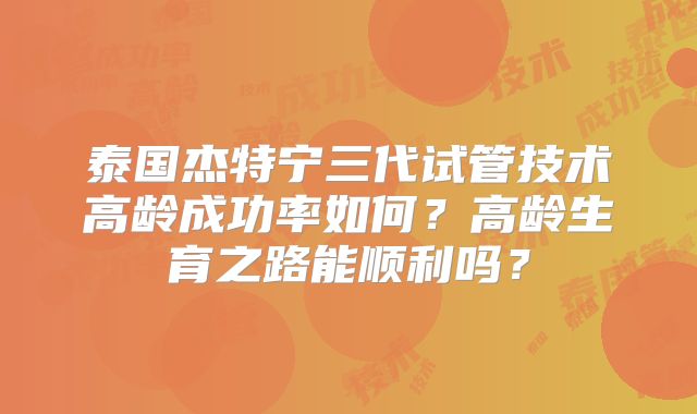 泰国杰特宁三代试管技术高龄成功率如何?高龄生育之路能顺利吗?