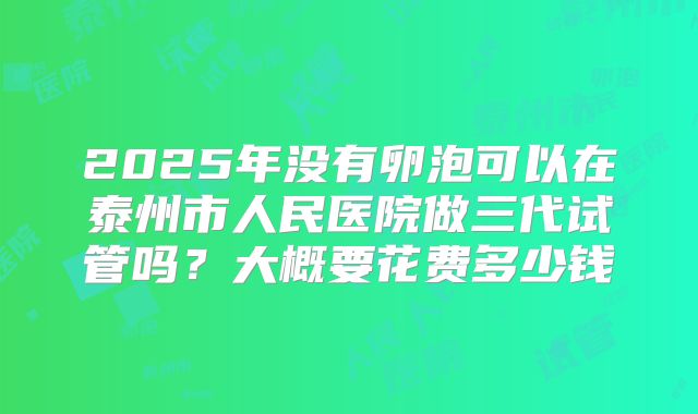 2025年没有卵泡可以在泰州市人民医院做三代试管吗?大概要花费多少钱