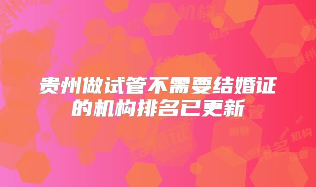 贵州做试管不需要结婚证的机构排名已更新