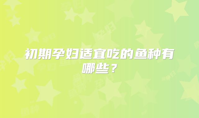初期孕妇适宜吃的鱼种有哪些？