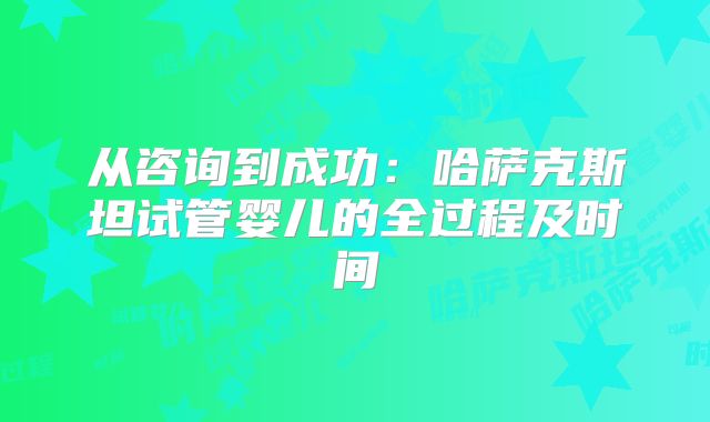 从咨询到成功：哈萨克斯坦试管婴儿的全过程及时间