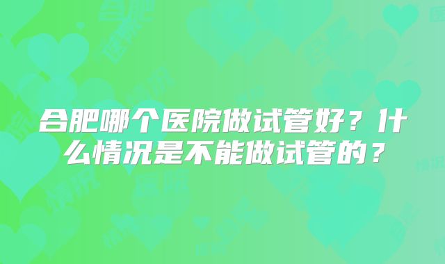 合肥哪个医院做试管好？什么情况是不能做试管的？