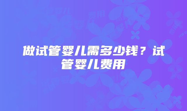 做试管婴儿需多少钱？试管婴儿费用