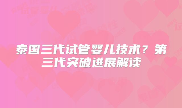 泰国三代试管婴儿技术?第三代突破进展解读