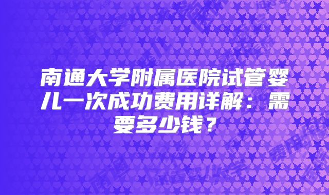 南通大学附属医院试管婴儿一次成功费用详解:需要多少钱?