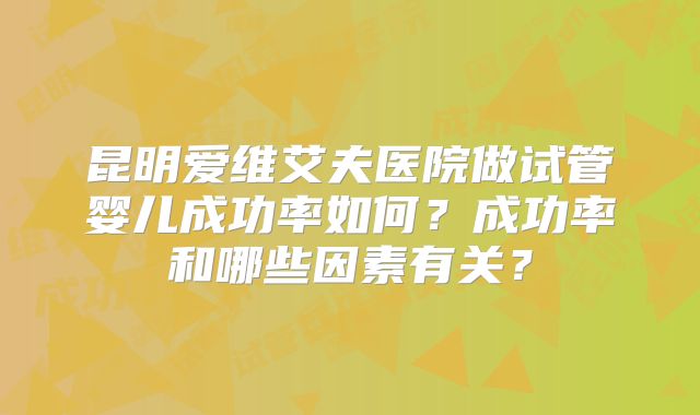 昆明爱维艾夫医院做试管婴儿成功率如何？成功率和哪些因素有关？