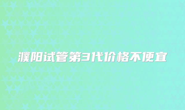 濮阳试管第3代价格不便宜