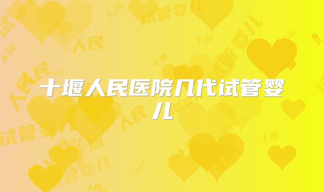 十堰人民医院几代试管婴儿