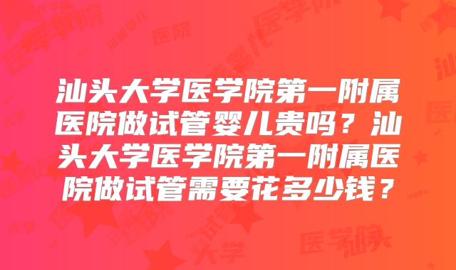 汕头大学医学院第一附属医院做试管婴儿贵吗？汕头大学医学院第一附属医院做试管需要花多少钱？