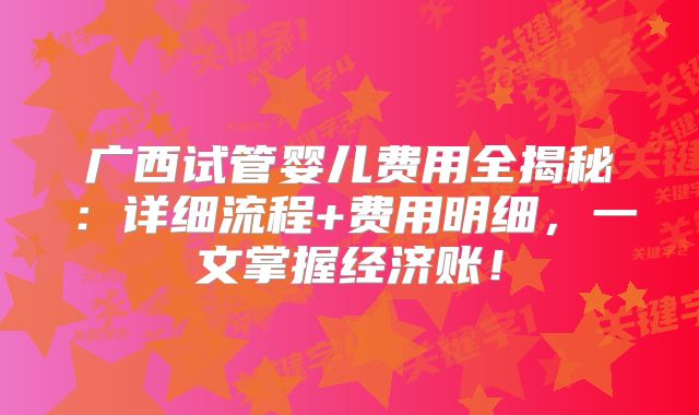 广西试管婴儿费用全揭秘：详细流程+费用明细，一文掌握经济账！