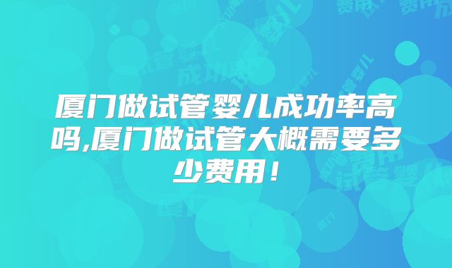 厦门做试管婴儿成功率高吗,厦门做试管大概需要多少费用！
