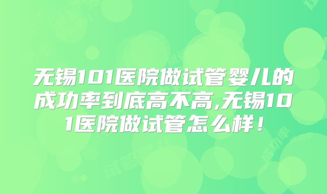 无锡101医院做试管婴儿的成功率到底高不高,无锡101医院做试管怎么样！