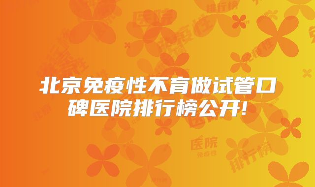 北京免疫性不育做试管口碑医院排行榜公开!