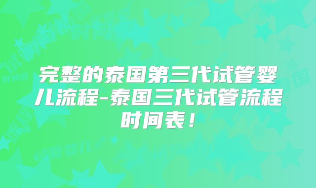 完整的泰国第三代试管婴儿流程-泰国三代试管流程时间表！