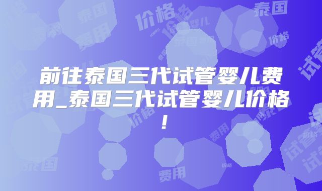前往泰国三代试管婴儿费用_泰国三代试管婴儿价格!