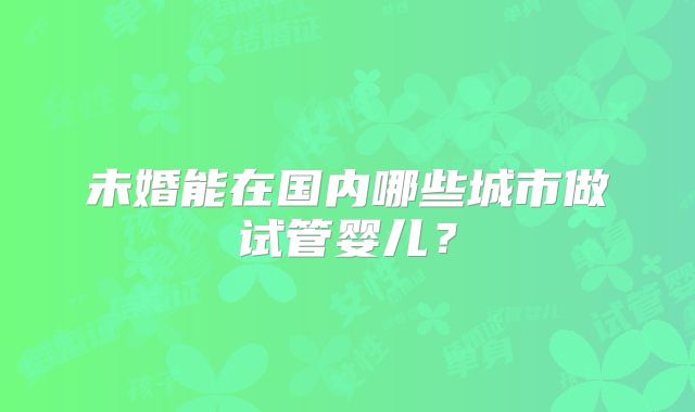 未婚能在国内哪些城市做试管婴儿?