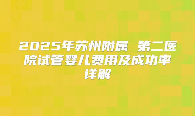 2025年苏州附属 第二医院试管婴儿费用及成功率详解