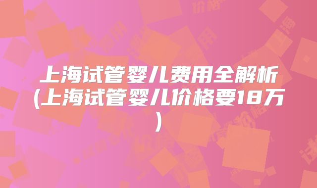 上海试管婴儿费用全解析(上海试管婴儿价格要18万)