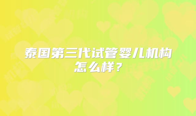 泰国第三代试管婴儿机构怎么样?