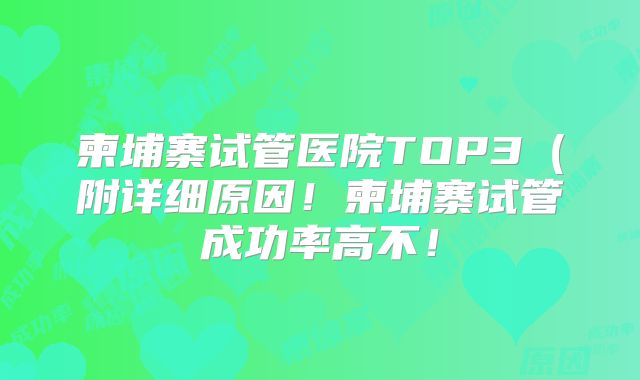 柬埔寨试管医院TOP3（附详细原因！柬埔寨试管成功率高不！