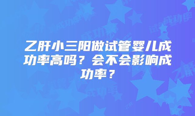 乙肝小三阳做试管婴儿成功率高吗?会不会影响成功率?