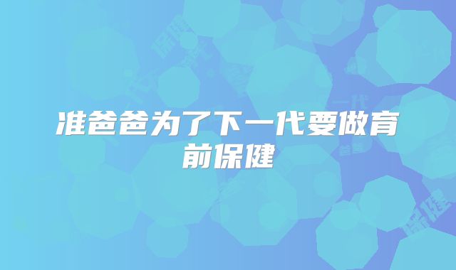 准爸爸为了下一代要做育前保健