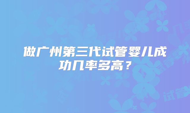 做广州第三代试管婴儿成功几率多高？