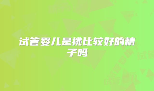 试管婴儿是挑比较好的精子吗