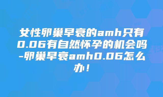 女性卵巢早衰的amh只有0.06有自然怀孕的机会吗-卵巢早衰amh0.06怎么办!