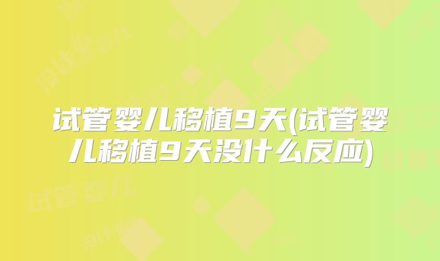 试管婴儿移植9天(试管婴儿移植9天没什么反应)