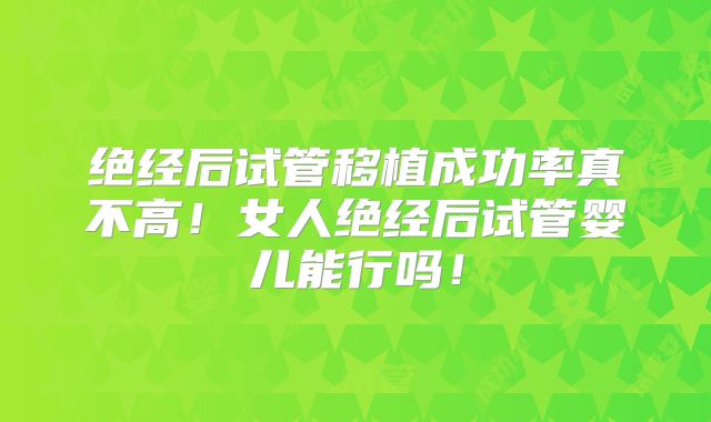 绝经后试管移植成功率真不高！女人绝经后试管婴儿能行吗！
