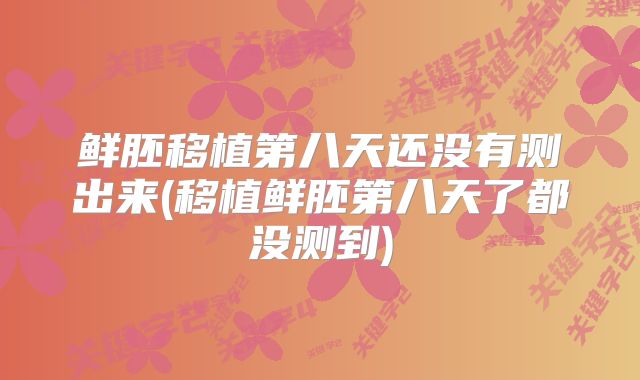 鲜胚移植第八天还没有测出来(移植鲜胚第八天了都没测到)