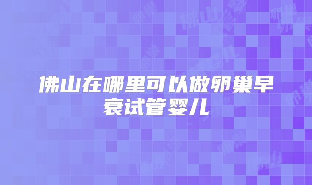 佛山在哪里可以做卵巢早衰试管婴儿