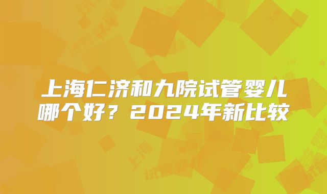 上海仁济和九院试管婴儿哪个好？2024年新比较